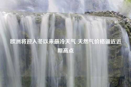 欧洲将迎入冬以来最冷天气 天然气价格逼近近期高点