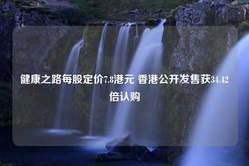 健康之路每股定价7.8港元 香港公开发售获34.42倍认购