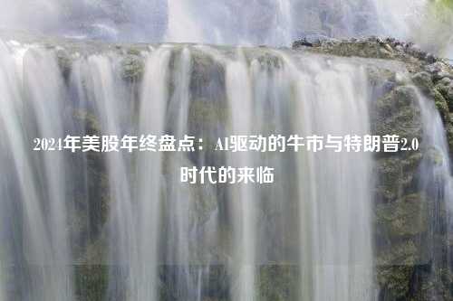 2024年美股年终盘点：AI驱动的牛市与特朗普2.0时代的来临