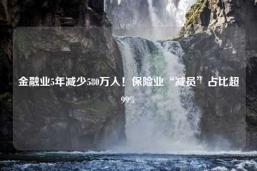 金融业5年减少580万人！保险业“减员”占比超99%