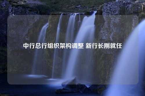 中行总行组织架构调整 新行长刚就任