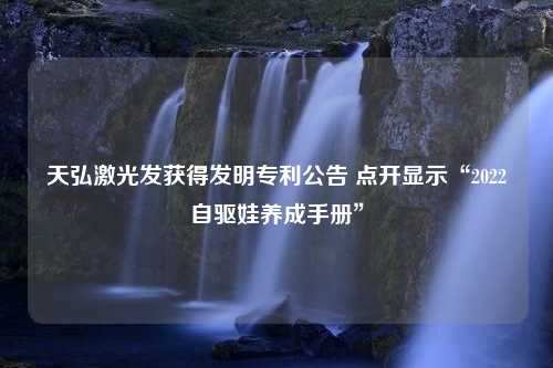 天弘激光发获得发明专利公告 点开显示“2022自驱娃养成手册”