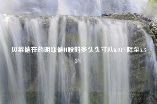 贝莱德在药明康德H股的多头头寸从6.01%降至5.33%