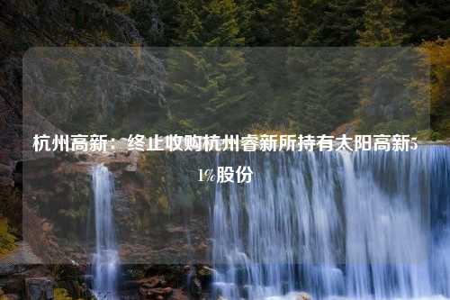 杭州高新：终止收购杭州睿新所持有太阳高新51%股份