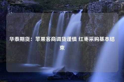 华泰期货：苹果客商调货谨慎 红枣采购基本结束