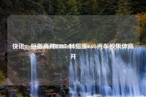 快讯：恒指高开0.44% 科指涨0.6%汽车股集体高开