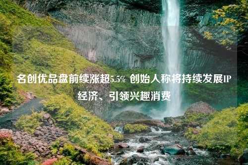 名创优品盘前续涨超5.5% 创始人称将持续发展IP经济、引领兴趣消费