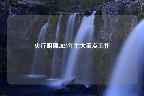 央行明确2025年七大重点工作