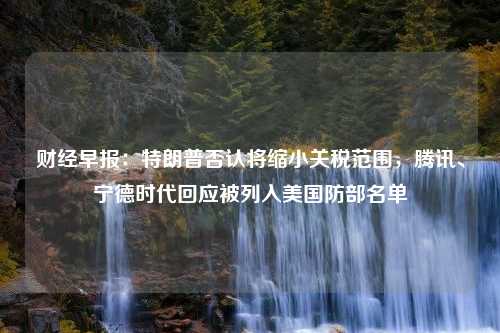 财经早报：特朗普否认将缩小关税范围，腾讯、宁德时代回应被列入美国防部名单