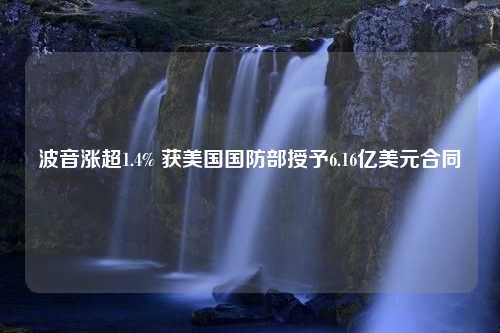 波音涨超1.4% 获美国国防部授予6.16亿美元合同