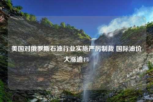 美国对俄罗斯石油行业实施严厉制裁 国际油价大涨逾4%