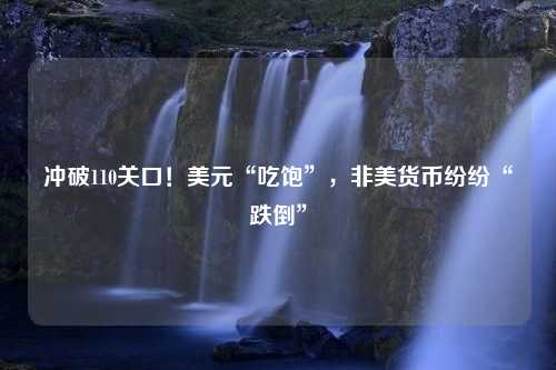 冲破110关口！美元“吃饱”，非美货币纷纷“跌倒”