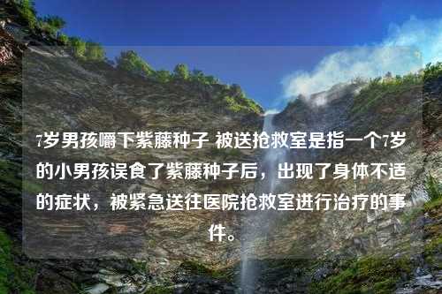 7岁男孩嚼下紫藤种子 被送抢救室是指一个7岁的小男孩误食了紫藤种子后，出现了身体不适的症状，被紧急送往医院抢救室进行治疗的事件。