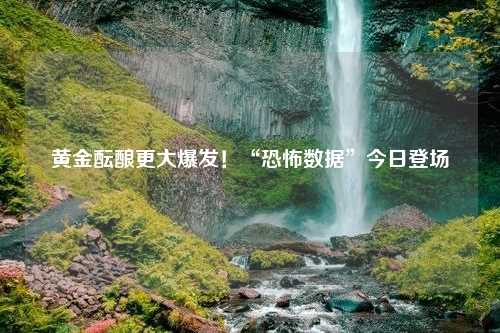 黄金酝酿更大爆发！“恐怖数据”今日登场