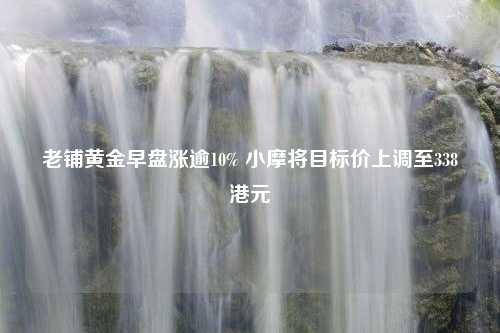 老铺黄金早盘涨逾10% 小摩将目标价上调至338港元