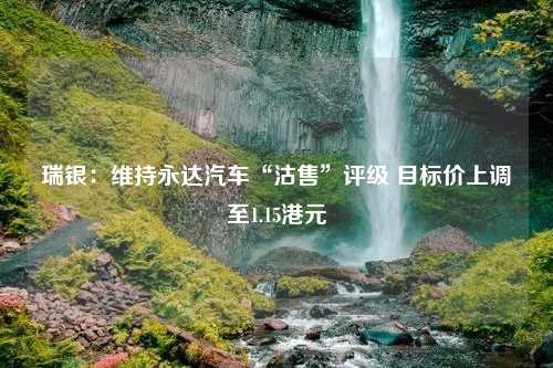 瑞银：维持永达汽车“沽售”评级 目标价上调至1.15港元