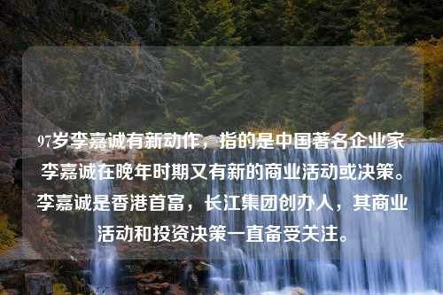 97岁李嘉诚有新动作，指的是中国著名企业家李嘉诚在晚年时期又有新的商业活动或决策。李嘉诚是香港首富，长江集团创办人，其商业活动和投资决策一直备受关注。