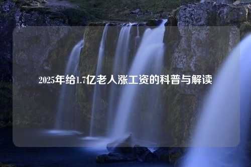 2025年给1.7亿老人涨工资的科普与解读