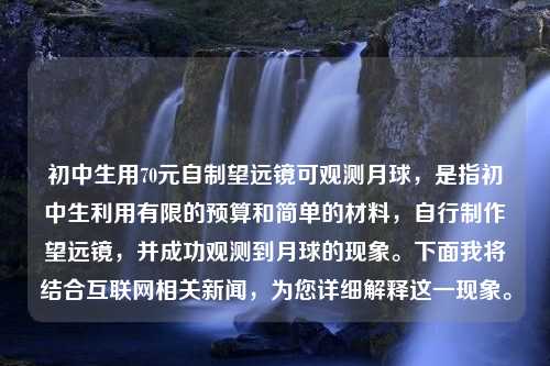 初中生用70元自制望远镜可观测月球，是指初中生利用有限的预算和简单的材料，自行制作望远镜，并成功观测到月球的现象。下面我将结合互联网相关新闻，为您详细解释这一现象。