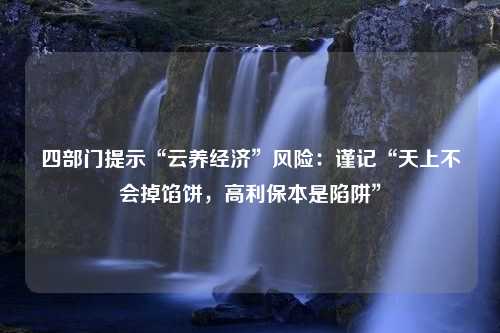 四部门提示“云养经济”风险：谨记“天上不会掉馅饼，高利保本是陷阱”