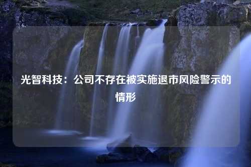 光智科技：公司不存在被实施退市风险警示的情形