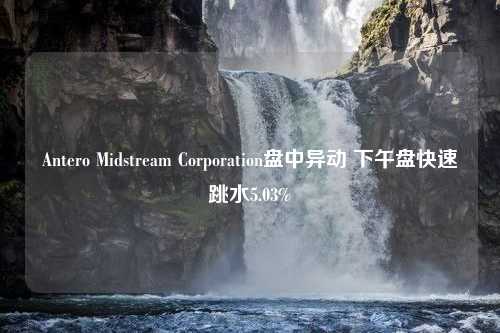 Antero Midstream Corporation盘中异动 下午盘快速跳水5.03%