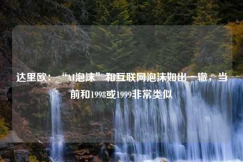 达里欧：“AI泡沫”和互联网泡沫如出一辙，当前和1998或1999非常类似