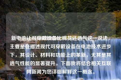 新电池让可穿戴设备比棉花还透气这一说法，主要是在描述现代可穿戴设备在电池技术进步下，其设计、材料和功能上的革新，尤其是其透气性能的显著提升。下面我将结合相关互联网新闻为您详细解释这一概念。