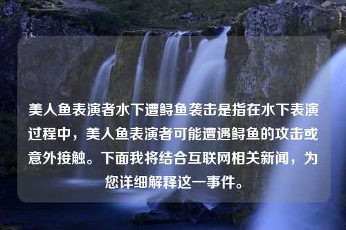 美人鱼表演者水下遭鲟鱼袭击是指在水下表演过程中，美人鱼表演者可能遭遇鲟鱼的攻击或意外接触。下面我将结合互联网相关新闻，为您详细解释这一事件。