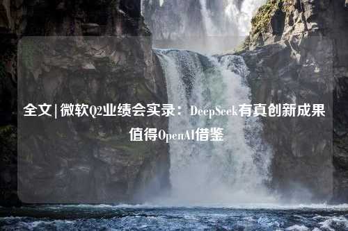 全文|微软Q2业绩会实录：DeepSeek有真创新成果 值得OpenAI借鉴