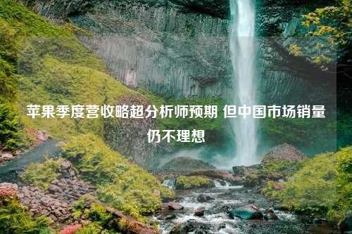 苹果季度营收略超分析师预期 但中国市场销量仍不理想