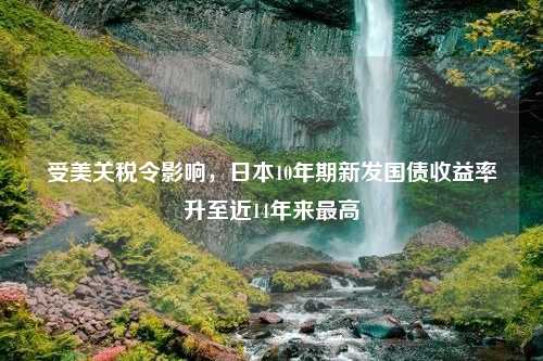 受美关税令影响，日本10年期新发国债收益率升至近14年来最高