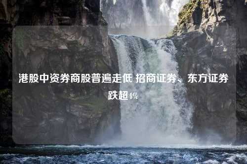 港股中资券商股普遍走低 招商证券、东方证券跌超4%