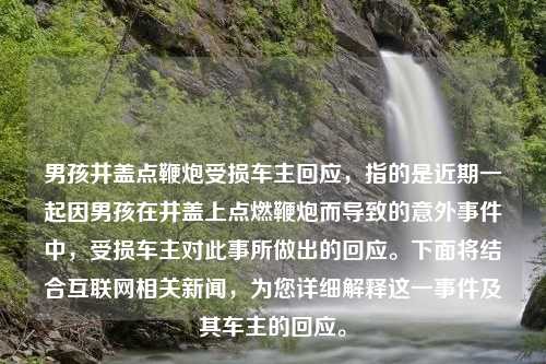 男孩井盖点鞭炮受损车主回应，指的是近期一起因男孩在井盖上点燃鞭炮而导致的意外事件中，受损车主对此事所做出的回应。下面将结合互联网相关新闻，为您详细解释这一事件及其车主的回应。