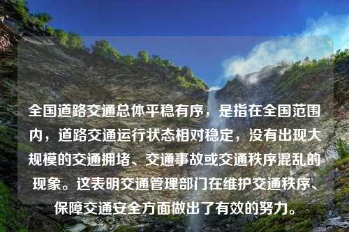 全国道路交通总体平稳有序，是指在全国范围内，道路交通运行状态相对稳定，没有出现大规模的交通拥堵、交通事故或交通秩序混乱的现象。这表明交通管理部门在维护交通秩序、保障交通安全方面做出了有效的努力。