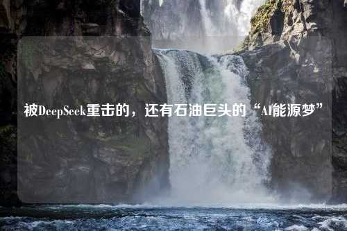 被DeepSeek重击的，还有石油巨头的“AI能源梦”