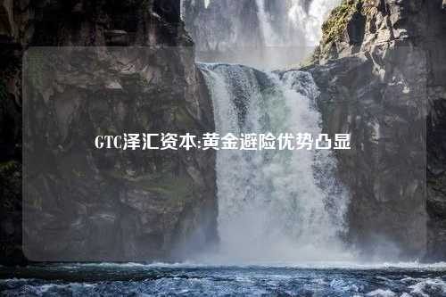 GTC泽汇资本:黄金避险优势凸显