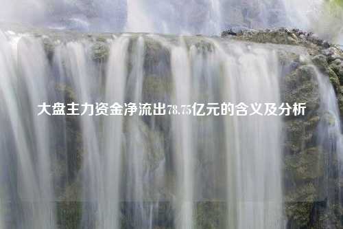 大盘主力资金净流出78.75亿元的含义及分析