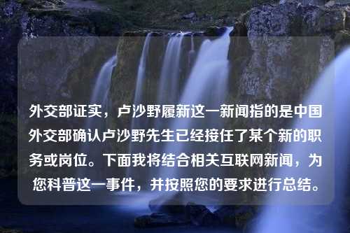 外交部证实，卢沙野履新这一新闻指的是中国外交部确认卢沙野先生已经接任了某个新的职务或岗位。下面我将结合相关互联网新闻，为您科普这一事件，并按照您的要求进行总结。