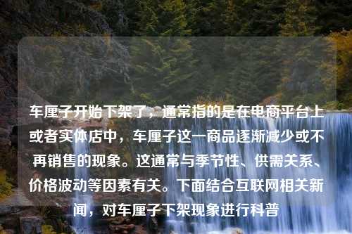 车厘子开始下架了，通常指的是在电商平台上或者实体店中，车厘子这一商品逐渐减少或不再销售的现象。这通常与季节性、供需关系、价格波动等因素有关。下面结合互联网相关新闻，对车厘子下架现象进行科普