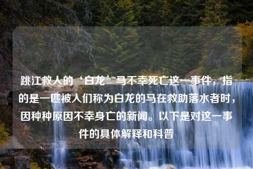 跳江救人的‘白龙’马不幸死亡这一事件，指的是一匹被人们称为白龙的马在救助落水者时，因种种原因不幸身亡的新闻。以下是对这一事件的具体解释和科普