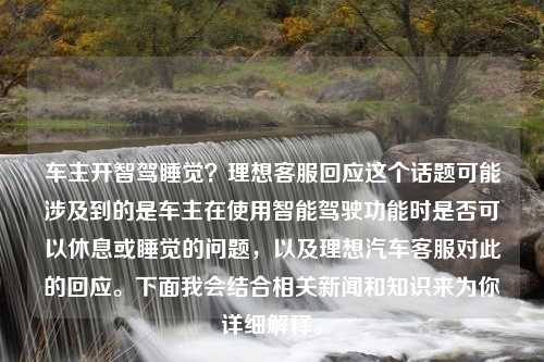 车主开智驾睡觉？理想客服回应这个话题可能涉及到的是车主在使用智能驾驶功能时是否可以休息或睡觉的问题，以及理想汽车客服对此的回应。下面我会结合相关新闻和知识来为你详细解释。