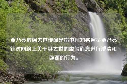 贾乃亮辟谣去世传闻是指中国知名演员贾乃亮针对网络上关于其去世的虚假消息进行澄清和辟谣的行为。