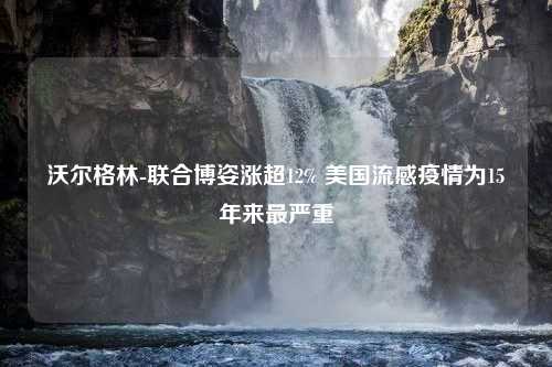 沃尔格林-联合博姿涨超12% 美国流感疫情为15年来最严重