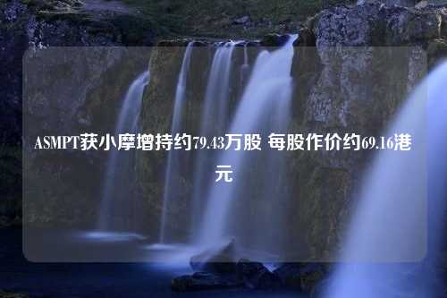 ASMPT获小摩增持约79.43万股 每股作价约69.16港元