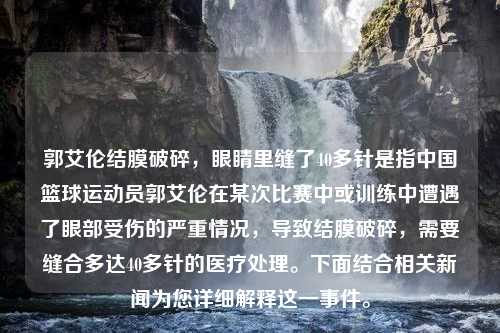 郭艾伦结膜破碎，眼睛里缝了40多针是指中国篮球运动员郭艾伦在某次比赛中或训练中遭遇了眼部受伤的严重情况，导致结膜破碎，需要缝合多达40多针的医疗处理。下面结合相关新闻为您详细解释这一事件。