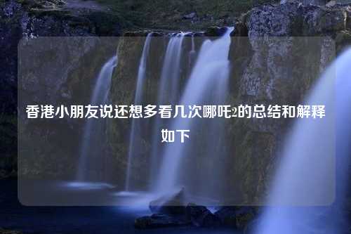 香港小朋友说还想多看几次哪吒2的总结和解释如下