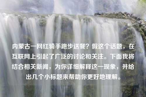 内蒙古一网红骑手跑步送餐？假这个话题，在互联网上引起了广泛的讨论和关注。下面我将结合相关新闻，为你详细解释这一现象，并给出几个小标题来帮助你更好地理解。