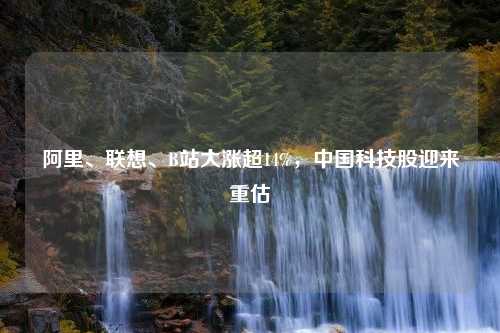 阿里、联想、B站大涨超14%，中国科技股迎来重估