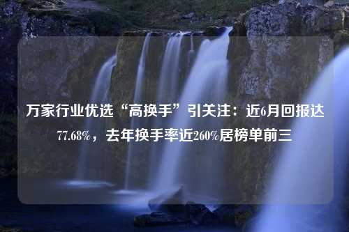 万家行业优选“高换手”引关注：近6月回报达77.68%，去年换手率近260%居榜单前三